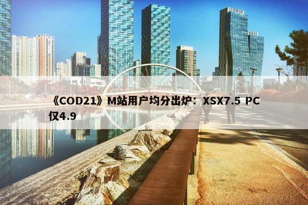 《COD21》M站用户均分出炉：XSX7.5 PC仅4.9