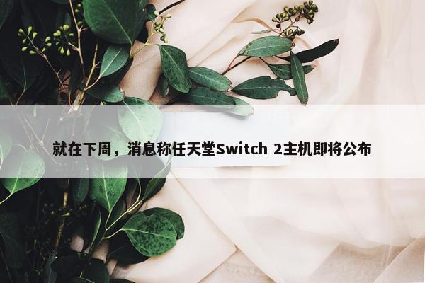 就在下周，消息称任天堂Switch 2主机即将公布