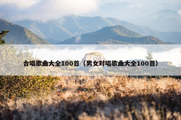 合唱歌曲大全100首（男女对唱歌曲大全100首）