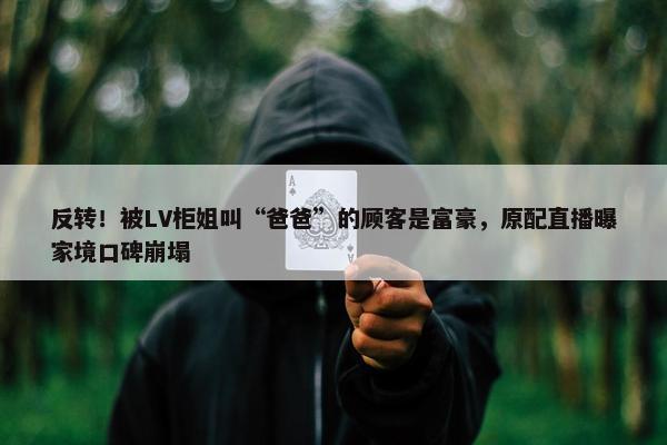 反转！被LV柜姐叫“爸爸”的顾客是富豪，原配直播曝家境口碑崩塌