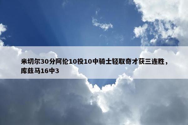 米切尔30分阿伦10投10中骑士轻取奇才获三连胜，库兹马16中3