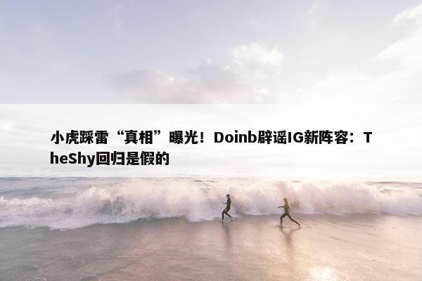 小虎踩雷“真相”曝光！Doinb辟谣IG新阵容：TheShy回归是假的