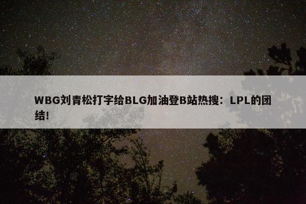 WBG刘青松打字给BLG加油登B站热搜：LPL的团结！