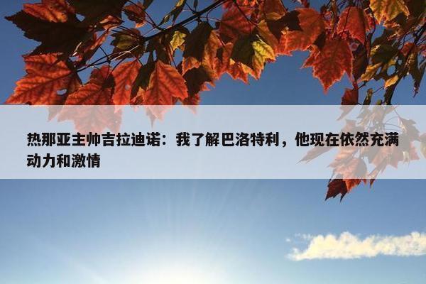 热那亚主帅吉拉迪诺：我了解巴洛特利，他现在依然充满动力和激情