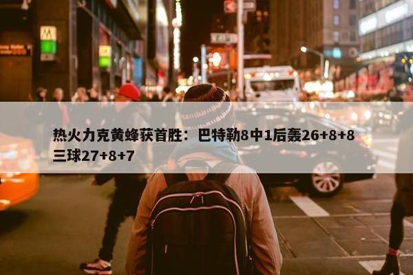 热火力克黄蜂获首胜：巴特勒8中1后轰26+8+8 三球27+8+7