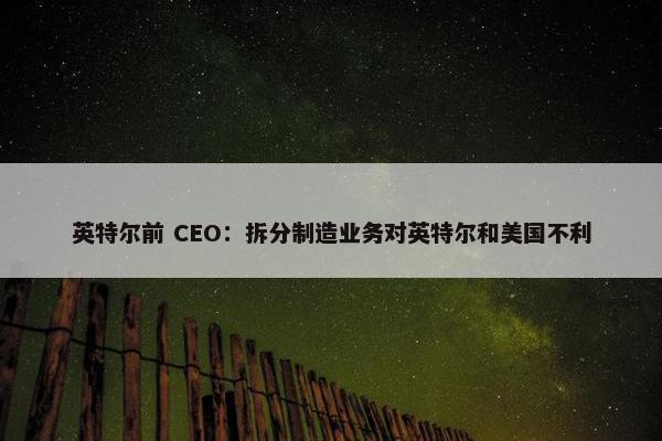 英特尔前 CEO：拆分制造业务对英特尔和美国不利