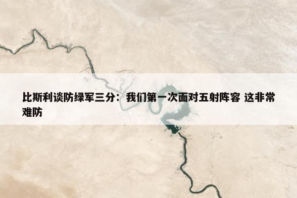 比斯利谈防绿军三分：我们第一次面对五射阵容 这非常难防