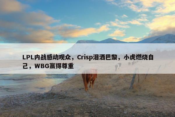 LPL内战感动观众，Crisp泪洒巴黎，小虎燃烧自己，WBG赢得尊重