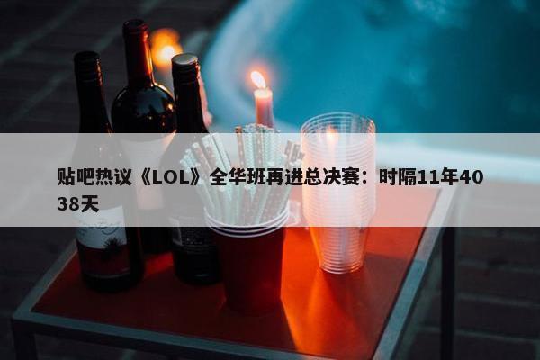 贴吧热议《LOL》全华班再进总决赛：时隔11年4038天