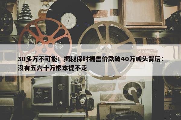 30多万不可能！揭秘保时捷售价跌破40万噱头背后：没有五六十万根本提不走