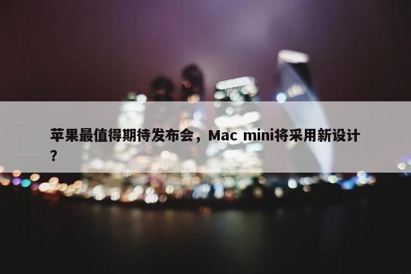 苹果最值得期待发布会，Mac mini将采用新设计？