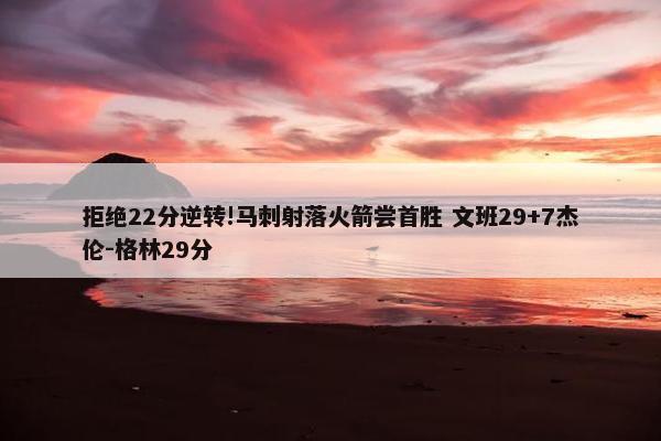 拒绝22分逆转!马刺射落火箭尝首胜 文班29+7杰伦-格林29分