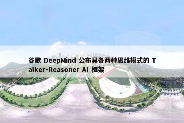 谷歌 DeepMind 公布具备两种思维模式的 Talker-Reasoner AI 框架