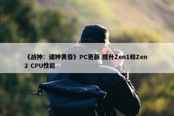 《战神：诸神黄昏》PC更新 提升Zen1和Zen 2 CPU性能