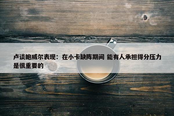 卢谈鲍威尔表现：在小卡缺阵期间 能有人承担得分压力是很重要的