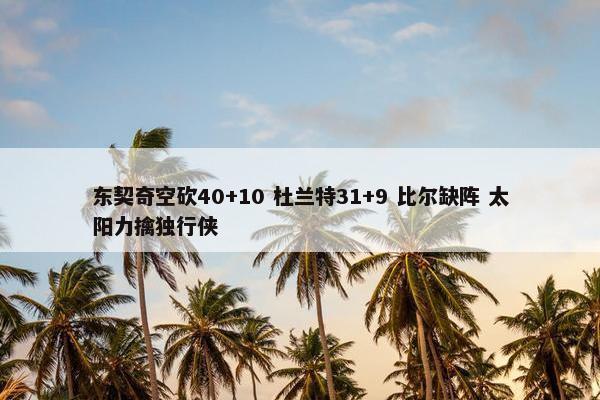 东契奇空砍40+10 杜兰特31+9 比尔缺阵 太阳力擒独行侠