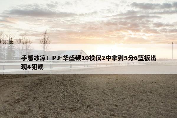 手感冰凉！PJ-华盛顿10投仅2中拿到5分6篮板出现4犯规