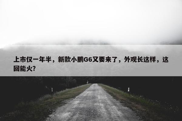 上市仅一年半，新款小鹏G6又要来了，外观长这样，这回能火？