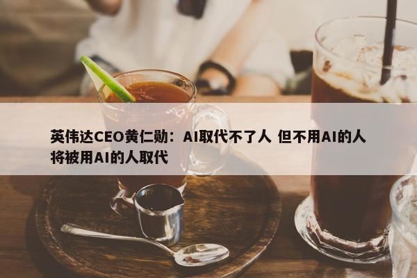 英伟达CEO黄仁勋：AI取代不了人 但不用AI的人将被用AI的人取代