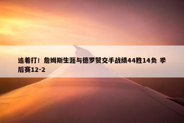 追着打！詹姆斯生涯与德罗赞交手战绩44胜14负 季后赛12-2