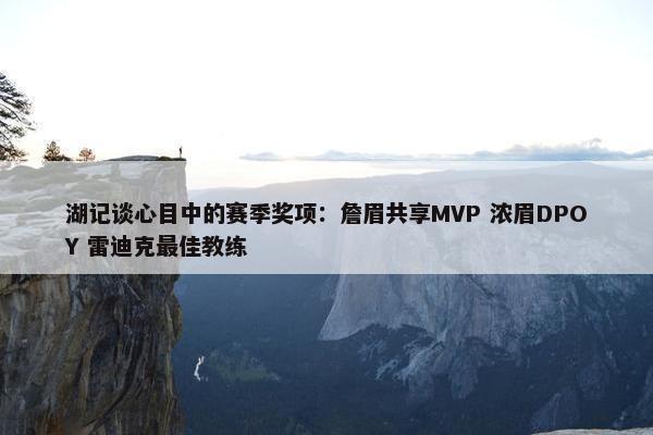 湖记谈心目中的赛季奖项：詹眉共享MVP 浓眉DPOY 雷迪克最佳教练