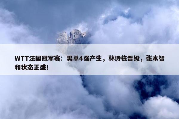 WTT法国冠军赛：男单4强产生，林诗栋晋级，张本智和状态正盛！