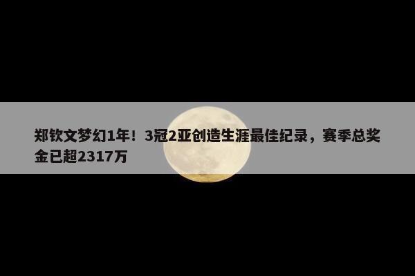 郑钦文梦幻1年！3冠2亚创造生涯最佳纪录，赛季总奖金已超2317万