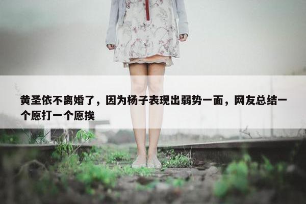 黄圣依不离婚了，因为杨子表现出弱势一面，网友总结一个愿打一个愿挨