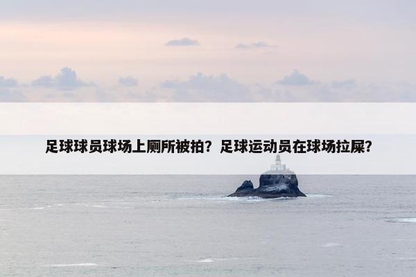 足球球员球场上厕所被拍？足球运动员在球场拉屎？