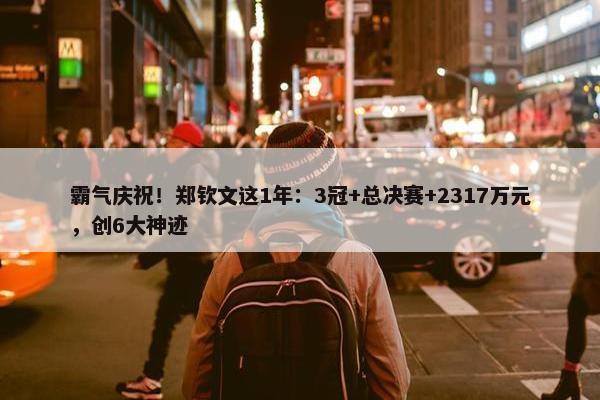 霸气庆祝！郑钦文这1年：3冠+总决赛+2317万元，创6大神迹