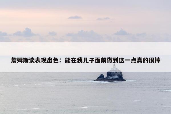 詹姆斯谈表现出色：能在我儿子面前做到这一点真的很棒