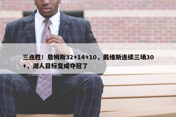 三连胜！詹姆斯32+14+10，戴维斯连续三场30+，湖人目标变成夺冠了