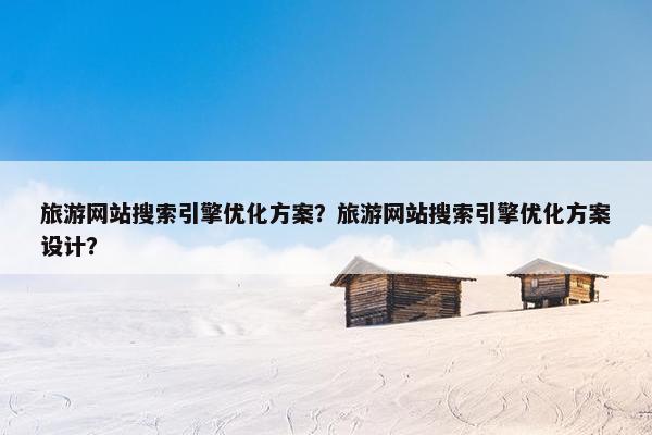 旅游网站搜索引擎优化方案？旅游网站搜索引擎优化方案设计？