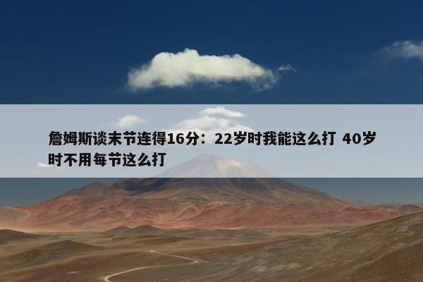 詹姆斯谈末节连得16分：22岁时我能这么打 40岁时不用每节这么打