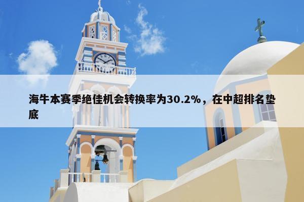 海牛本赛季绝佳机会转换率为30.2%，在中超排名垫底