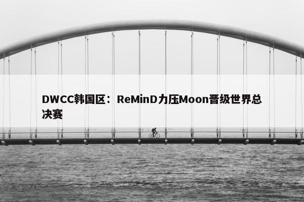 DWCC韩国区：ReMinD力压Moon晋级世界总决赛