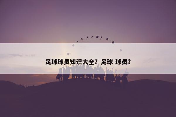 足球球员知识大全？足球 球员？