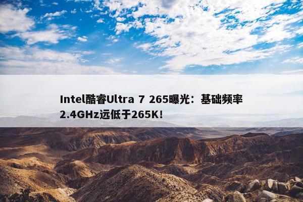 Intel酷睿Ultra 7 265曝光：基础频率2.4GHz远低于265K！