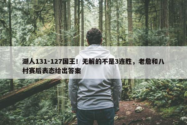 湖人131-127国王！无解的不是3连胜，老詹和八村赛后表态给出答案