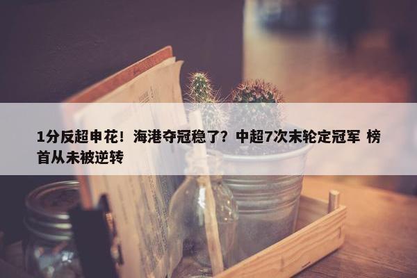 1分反超申花！海港夺冠稳了？中超7次末轮定冠军 榜首从未被逆转