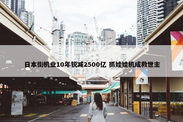 日本街机业10年锐减2500亿 抓娃娃机成救世主