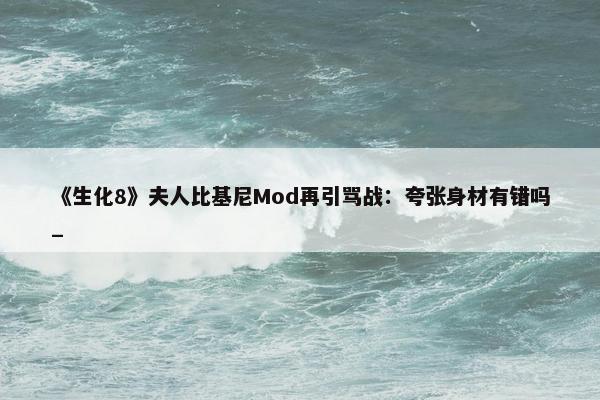 《生化8》夫人比基尼Mod再引骂战：夸张身材有错吗_