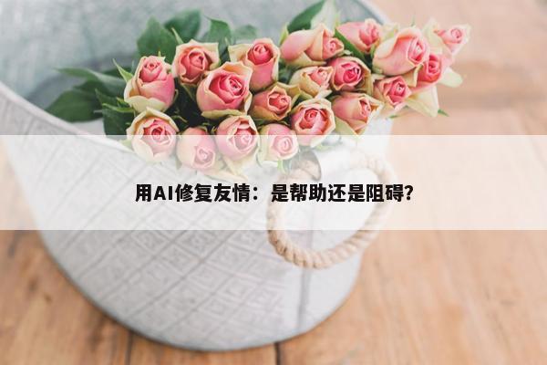 用AI修复友情：是帮助还是阻碍？