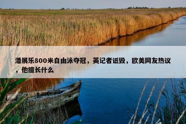 潘展乐800米自由泳夺冠，英记者诋毁，欧美网友热议，他擅长什么