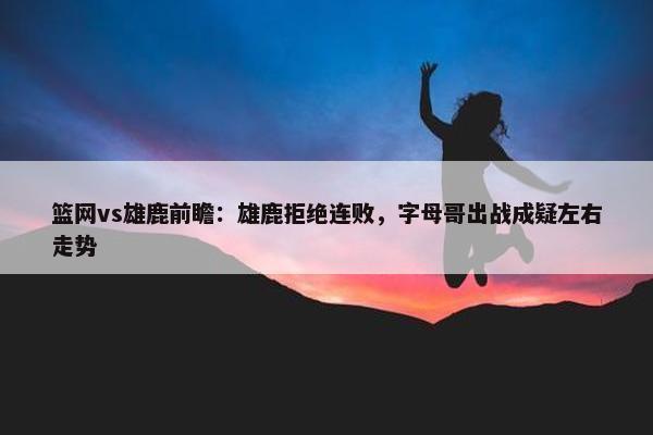 篮网vs雄鹿前瞻：雄鹿拒绝连败，字母哥出战成疑左右走势