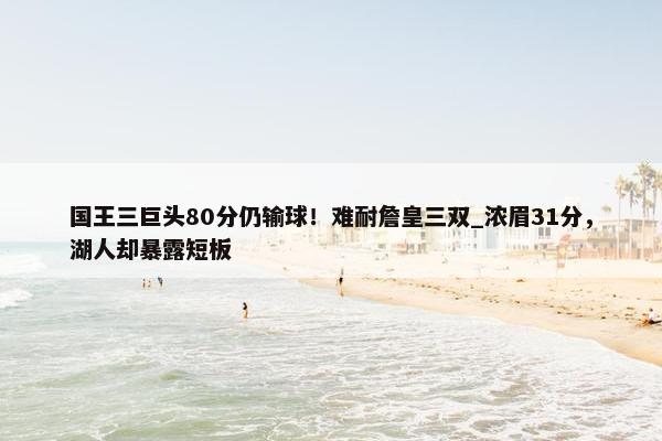 国王三巨头80分仍输球！难耐詹皇三双_浓眉31分，湖人却暴露短板