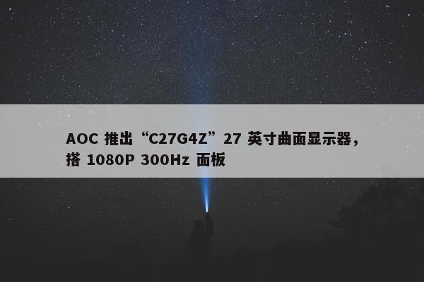 AOC 推出“C27G4Z”27 英寸曲面显示器，搭 1080P 300Hz 面板