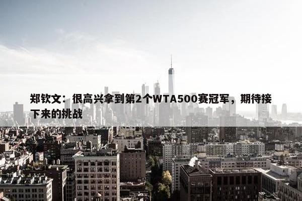 郑钦文：很高兴拿到第2个WTA500赛冠军，期待接下来的挑战