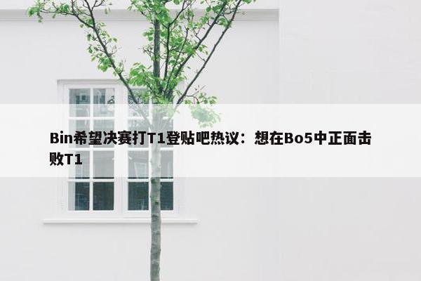 Bin希望决赛打T1登贴吧热议：想在Bo5中正面击败T1