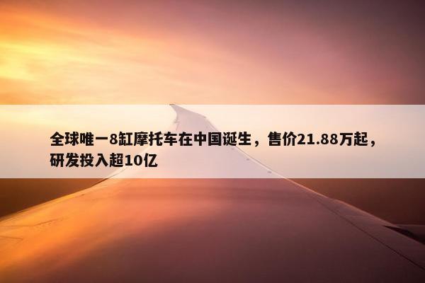 全球唯一8缸摩托车在中国诞生，售价21.88万起，研发投入超10亿